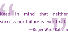 Keep in mind that neither success nor failure is ever final. —Roger Ward Babson