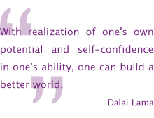 With realization of one's own potential and self-confidence in one's ability, one can build a better world. —Dalai Lama