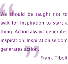 We should be taught not to wait for inspiration to start a thing. Action always generates inspiration. Inspiration seldom generates action. - Frank Tibolt
