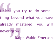 Unless you try to do something beyond what you have already mastered, you will never grow. —Ralph Waldo Emerson