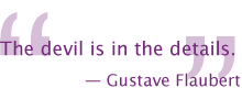 The devil is in the details. 
— Gustave Flaubert
