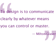 To design is to communicate clearly by whatever means you can control or master. – Milton Glaser