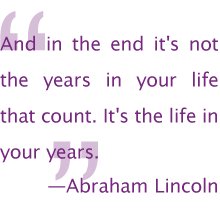 And in the end it's not the years in your life that count. It's the life in your years. —Abraham Lincoln
