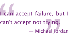 I can accept failure, but I can't accept not trying.
—Michael Jordan