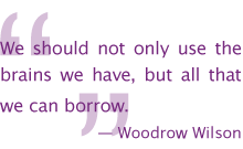 We should not only use the brains we have, but all that we can borrow. Woodrow Wilson