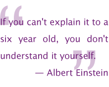 If you can't explain it to a six year old, you don't understand it yourself.  — Albert Einstein
